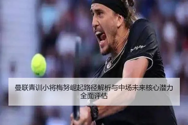 曼联青训小将梅努崛起路径解析与中场未来核心潜力全面评估