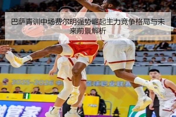 巴萨青训中场费尔明强势崛起主力竞争格局与未来前景解析