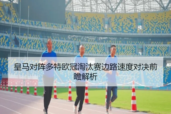 皇马对阵多特欧冠淘汰赛边路速度对决前瞻解析