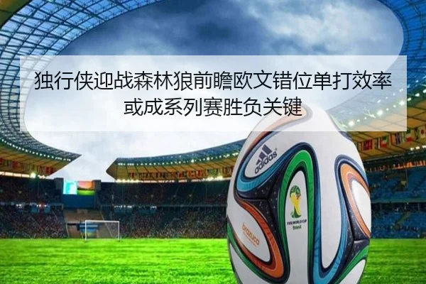 独行侠迎战森林狼前瞻欧文错位单打效率或成系列赛胜负关键