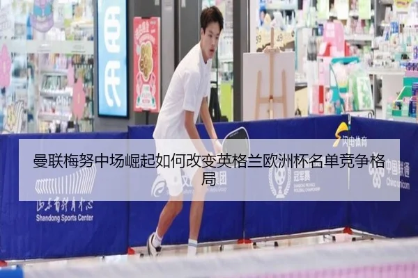 曼联梅努中场崛起如何改变英格兰欧洲杯名单竞争格局