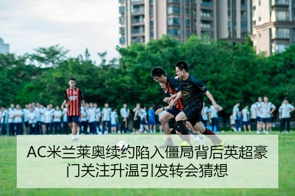 AC米兰莱奥续约陷入僵局背后英超豪门关注升温引发转会猜想