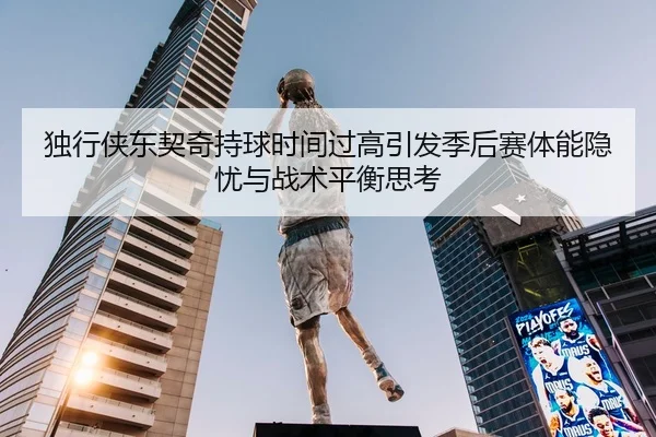 独行侠东契奇持球时间过高引发季后赛体能隐忧与战术平衡思考