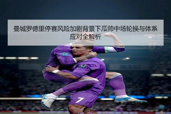 曼城罗德里停赛风险加剧背景下瓜帅中场轮换与体系应对全解析