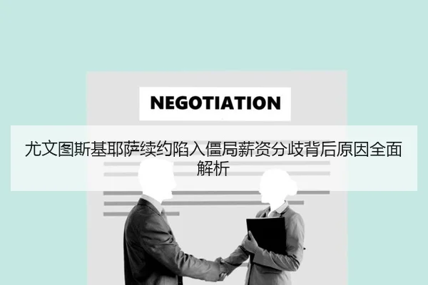 尤文图斯基耶萨续约陷入僵局薪资分歧背后原因全面解析