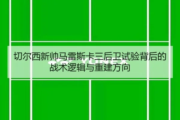 切尔西新帅马雷斯卡三后卫试验背后的战术逻辑与重建方向